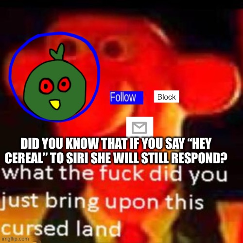 It’s my nickname for her | DID YOU KNOW THAT IF YOU SAY “HEY CEREAL” TO SIRI SHE WILL STILL RESPOND? | made w/ Imgflip meme maker