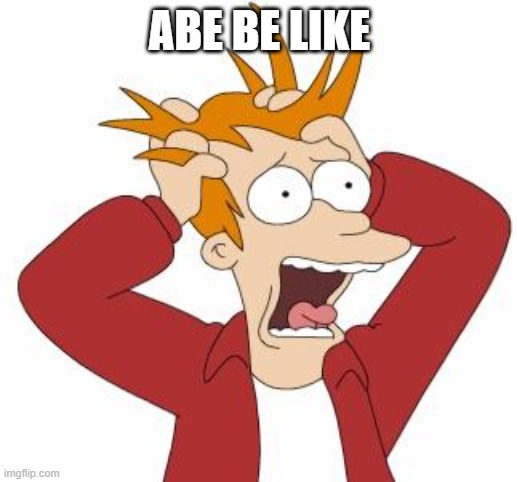 Fry Freaking Out | ABE BE LIKE | image tagged in fry freaking out | made w/ Imgflip meme maker