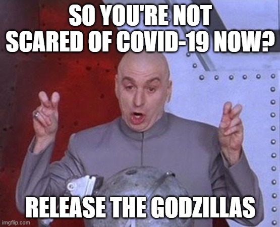 idk what to put here lol | SO YOU'RE NOT SCARED OF COVID-19 NOW? RELEASE THE GODZILLAS | image tagged in memes,dr evil laser | made w/ Imgflip meme maker