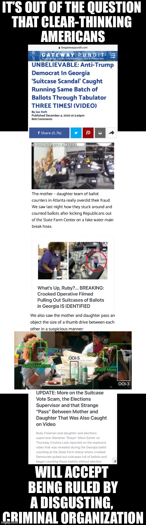 The Democrat Party, a disgusting, criminal organization! | IT’S OUT OF THE QUESTION 
THAT CLEAR-THINKING 
AMERICANS; WILL ACCEPT 
BEING RULED BY A DISGUSTING, 
CRIMINAL ORGANIZATION | image tagged in joe biden,election 2020,election fraud,voter fraud,democrat party,government corruption | made w/ Imgflip meme maker