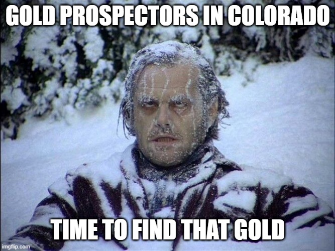Colorado gold prospecting | GOLD PROSPECTORS IN COLORADO; TIME TO FIND THAT GOLD | image tagged in gold prospecting | made w/ Imgflip meme maker