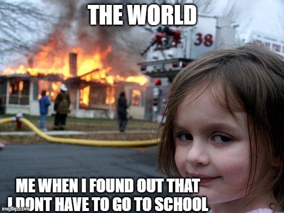 Disaster Girl | THE WORLD; ME WHEN I FOUND OUT THAT I DONT HAVE TO GO TO SCHOOL | image tagged in memes,disaster girl | made w/ Imgflip meme maker
