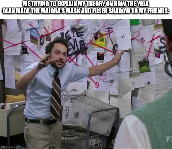 Charlie Conspiracy (Always Sunny in Philidelphia) | ME TRYING TO EXPLAIN MY THEORY ON HOW THE YIGA CLAN MADE THE MAJORA'S MASK AND FUSED SHADOW TO MY FRIENDS: | image tagged in charlie conspiracy always sunny in philidelphia,zelda,zelda theorys,overthinking video games | made w/ Imgflip meme maker