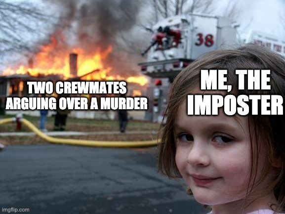 Disaster Girl | ME, THE IMPOSTER; TWO CREWMATES ARGUING OVER A MURDER | image tagged in memes,disaster girl | made w/ Imgflip meme maker