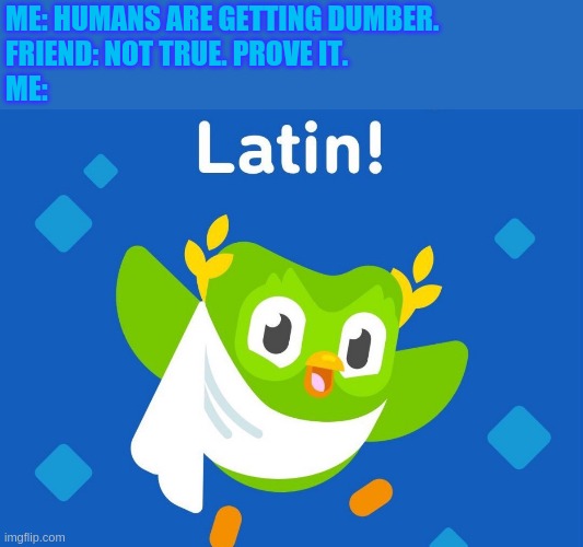 Learning Latin | ME: HUMANS ARE GETTING DUMBER.
FRIEND: NOT TRUE. PROVE IT.
ME: | image tagged in latin,language,speaking,learning,hard,brains | made w/ Imgflip meme maker