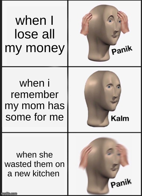 Panik Kalm Panik Meme | when I lose all my money; when i remember my mom has some for me; when she wasted them on a new kitchen | image tagged in memes,panik kalm panik | made w/ Imgflip meme maker