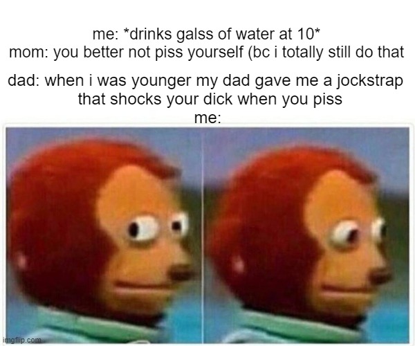 wtf. | dad: when i was younger my dad gave me a jockstrap 
 that shocks your dick when you piss
me:; me: *drinks galss of water at 10*
mom: you better not piss yourself (bc i totally still do that | image tagged in memes,monkey puppet,many reasons for him being on the phone | made w/ Imgflip meme maker