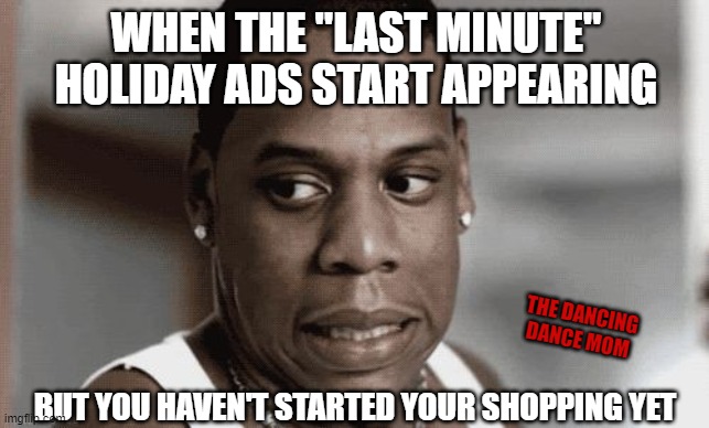Uh Oh | WHEN THE "LAST MINUTE" HOLIDAY ADS START APPEARING; THE DANCING DANCE MOM; BUT YOU HAVEN'T STARTED YOUR SHOPPING YET | image tagged in embarrassed for you | made w/ Imgflip meme maker