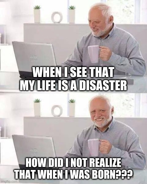 upvote if dis tru for u too | WHEN I SEE THAT MY LIFE IS A DISASTER; HOW DID I NOT REALIZE THAT WHEN I WAS BORN??? | image tagged in memes,hide the pain harold | made w/ Imgflip meme maker