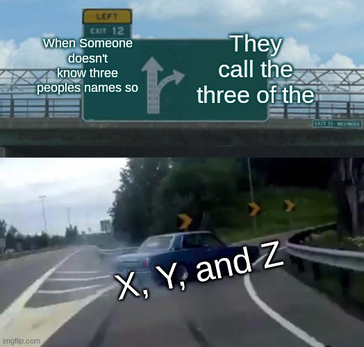 XYZ Affairs | When Someone doesn't know three peoples names so; They call the three of the; X, Y, and Z | image tagged in memes,left exit 12 off ramp | made w/ Imgflip meme maker