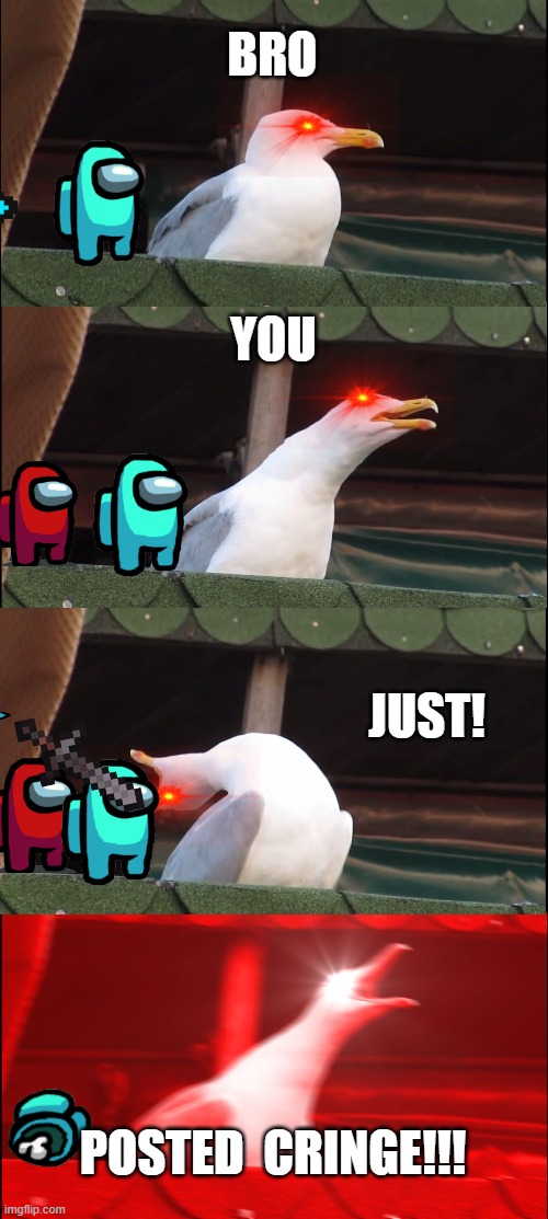 you just posted  cringe. | BRO; YOU; JUST! POSTED  CRINGE!!! | image tagged in memes,inhaling seagull | made w/ Imgflip meme maker