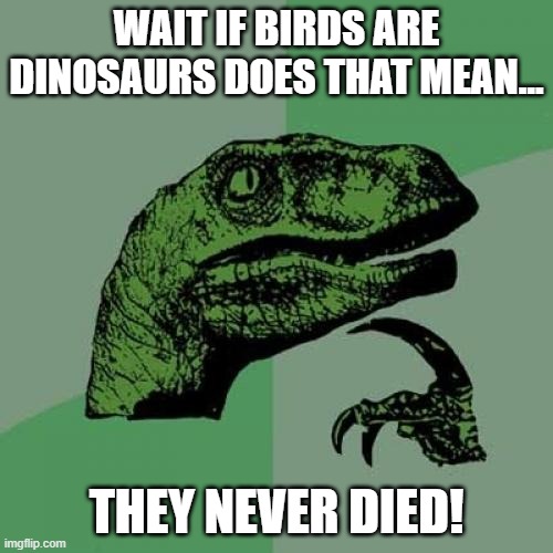 Omg | WAIT IF BIRDS ARE DINOSAURS DOES THAT MEAN... THEY NEVER DIED! | image tagged in memes,philosoraptor | made w/ Imgflip meme maker