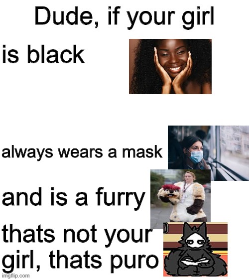 Dude if your girl | is black; always wears a mask; and is a furry; thats not your girl, thats puro | image tagged in dude if your girl,puro,changed,the furry fandom | made w/ Imgflip meme maker