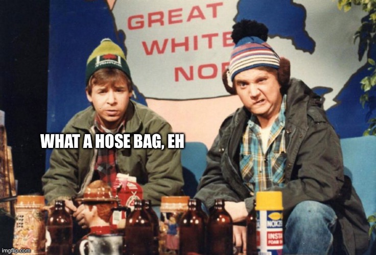 Bob and Doug | WHAT A HOSE BAG, EH | image tagged in bob and doug | made w/ Imgflip meme maker