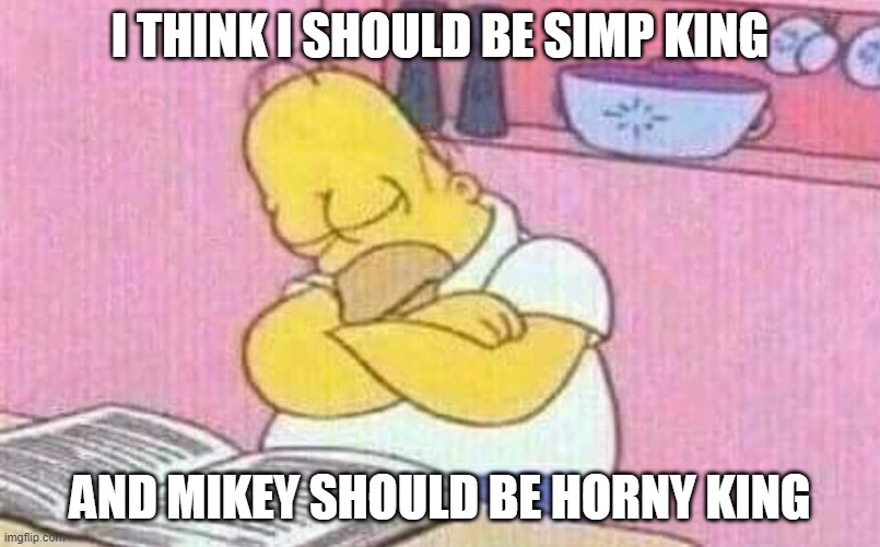 I am the best simp in all the land | I THINK I SHOULD BE SIMP KING; AND MIKEY SHOULD BE HORNY KING | image tagged in homer simpons | made w/ Imgflip meme maker