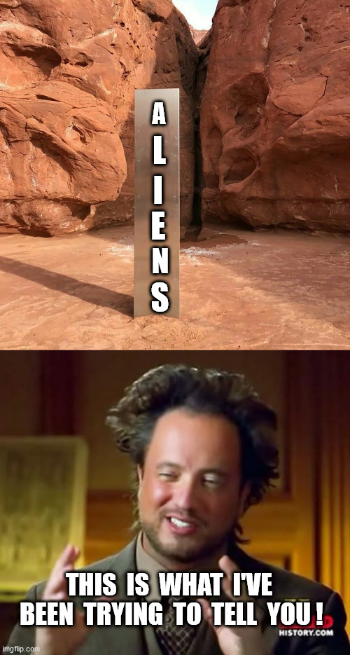 A; L; I; E; N; S; THIS  IS  WHAT  I'VE  BEEN  TRYING  TO  TELL  YOU ! | image tagged in utah monolith,memes,ancient aliens | made w/ Imgflip meme maker