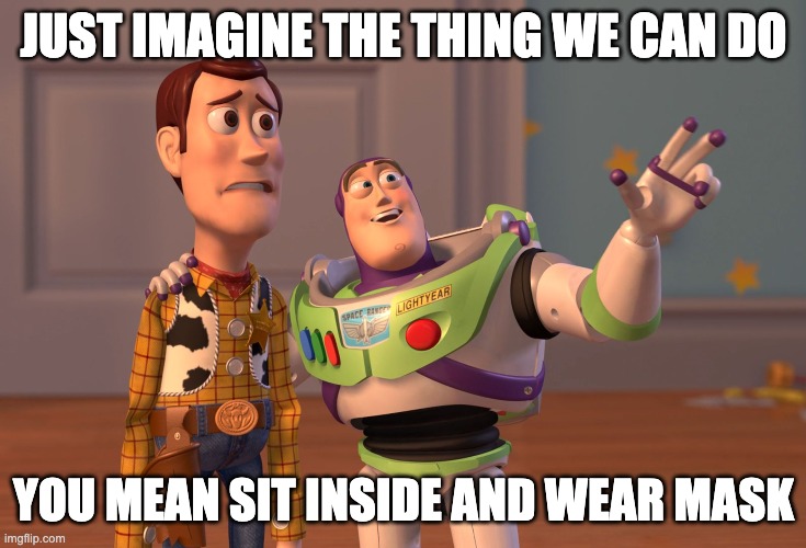 X, X Everywhere | JUST IMAGINE THE THING WE CAN DO; YOU MEAN SIT INSIDE AND WEAR MASK | image tagged in memes,x x everywhere | made w/ Imgflip meme maker