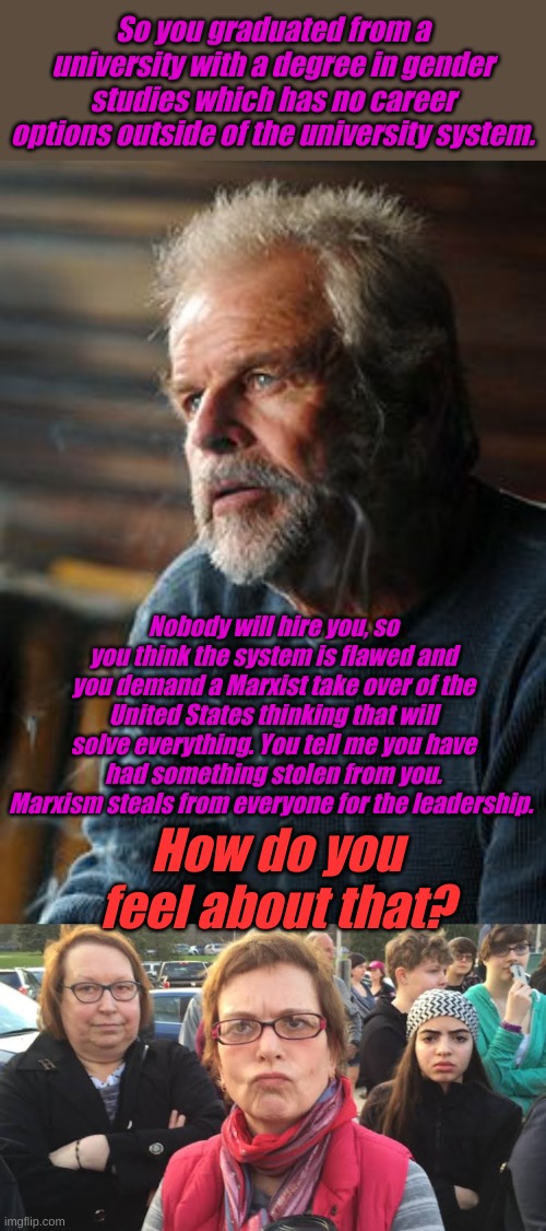 Dr. Dix Wisdom- This week's session- face the fallacies of Marxism | So you graduated from a university with a degree in gender studies which has no career options outside of the university system. Nobody will hire you, so you think the system is flawed and you demand a Marxist take over of the United States thinking that will solve everything. You tell me you have had something stolen from you. Marxism steals from everyone for the leadership. How do you feel about that? | image tagged in dr dix,triggered feminist | made w/ Imgflip meme maker