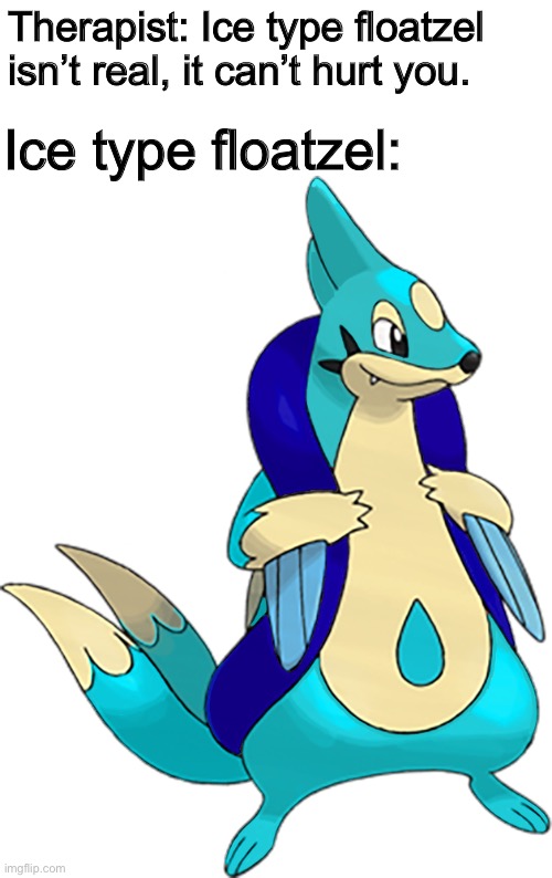 I ruined one of my favorite water types | Therapist: Ice type floatzel isn’t real, it can’t hurt you. Ice type floatzel: | made w/ Imgflip meme maker