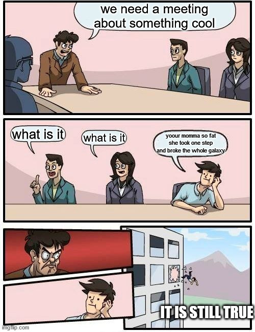 the meeting goes horribly wrong | we need a meeting about something cool; what is it; what is it; yoour momma so fat she took one step and broke the whole galaxy; IT IS STILL TRUE | image tagged in memes,boardroom meeting suggestion | made w/ Imgflip meme maker