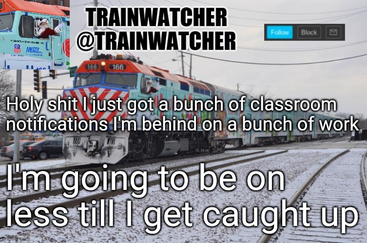 Trainwatcher Announcement 7 | Holy shit I just got a bunch of classroom notifications I'm behind on a bunch of work; I'm going to be on less till I get caught up | image tagged in trainwatcher announcement 7 | made w/ Imgflip meme maker
