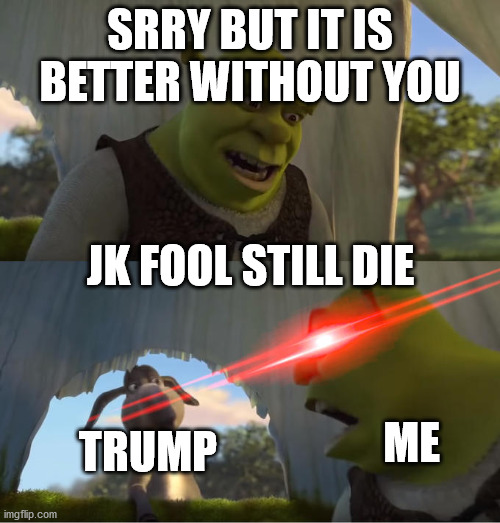 me elimnating donald trump | SRRY BUT IT IS BETTER WITHOUT YOU; JK FOOL STILL DIE; ME; TRUMP | image tagged in shrek for five minutes | made w/ Imgflip meme maker