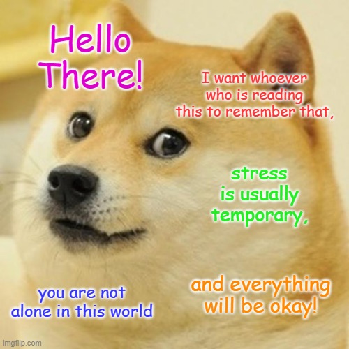 Everything will be okay! | Hello There! I want whoever who is reading this to remember that, stress is usually temporary, and everything will be okay! you are not alone in this world | image tagged in doge | made w/ Imgflip meme maker