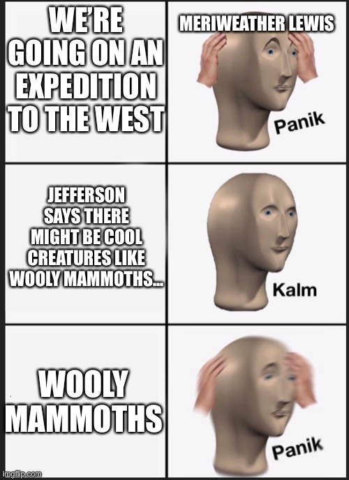 panik calm panik | WE’RE GOING ON AN EXPEDITION TO THE WEST WOOLY MAMMOTHS JEFFERSON SAYS THERE MIGHT BE COOL CREATURES LIKE WOOLY MAMMOTHS... MERIWEATHER LEWI | image tagged in panik calm panik | made w/ Imgflip meme maker