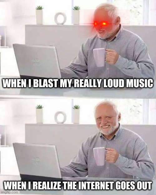 Hide the Pain Harold Meme | WHEN I BLAST MY REALLY LOUD MUSIC; WHEN I REALIZE THE INTERNET GOES OUT | image tagged in memes,hide the pain harold | made w/ Imgflip meme maker