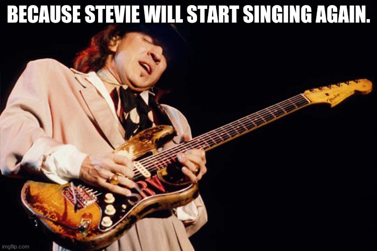 Stevie Ray Vaughan | BECAUSE STEVIE WILL START SINGING AGAIN. | image tagged in stevie ray vaughan | made w/ Imgflip meme maker