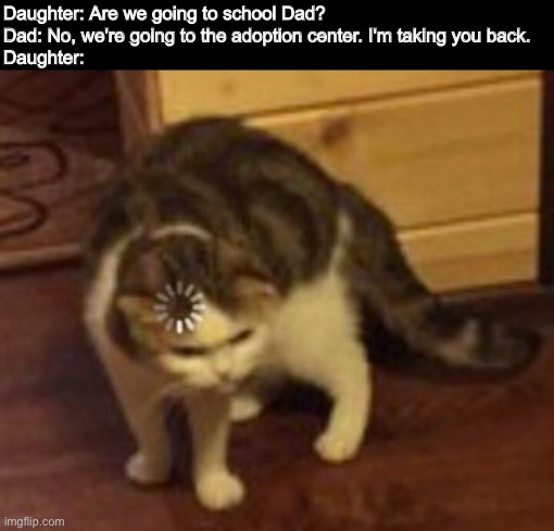overheard my siblings... | Daughter: Are we going to school Dad?
Dad: No, we're going to the adoption center. I'm taking you back.
Daughter: | image tagged in loading cat | made w/ Imgflip meme maker