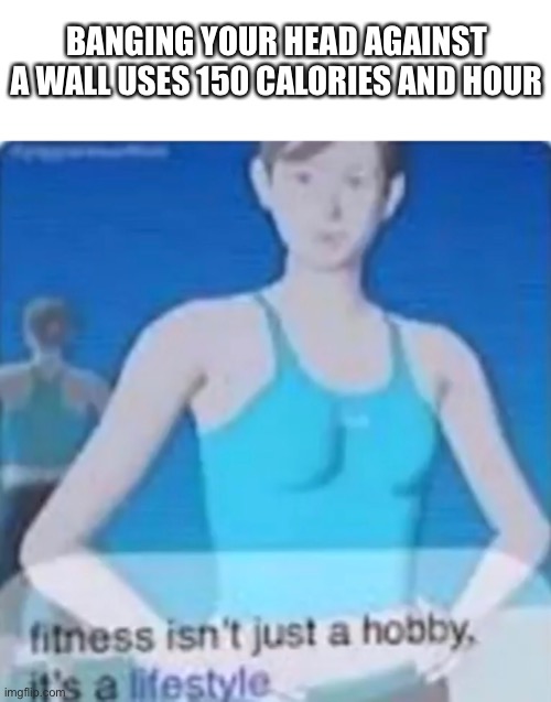 BANGING YOUR HEAD AGAINST A WALL USES 150 CALORIES AND HOUR | image tagged in depression,fitness | made w/ Imgflip meme maker