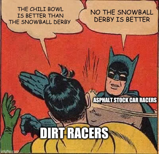 dirt racers vs asphalt stock car racers fighting which is better | THE CHILI BOWL IS BETTER THAN THE SNOWBALL DERBY; NO THE SNOWBALL DERBY IS BETTER; ASPHALT STOCK CAR RACERS; DIRT RACERS | image tagged in memes,batman slapping robin | made w/ Imgflip meme maker