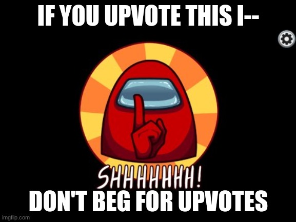 Quit begging for upvotes | IF YOU UPVOTE THIS I--; DON'T BEG FOR UPVOTES | image tagged in among us shhhhhh | made w/ Imgflip meme maker