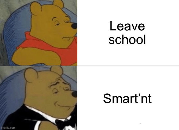 Tuxedo Winnie The Pooh | Leave school; Smart’ the | image tagged in memes,tuxedo winnie the pooh | made w/ Imgflip meme maker