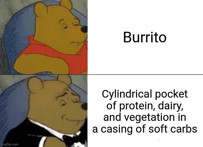 Tuxedo Winnie The Pooh | Burrito; Cylindrical pocket of protein, dairy, and vegetation in a casing of soft carbs | image tagged in memes,tuxedo winnie the pooh | made w/ Imgflip meme maker