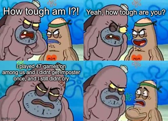 How tough am I?! | Yeah, how tough are you? How tough am I?! I played 47 games on among us and I didnt get imposter once, and I still didnt cry | image tagged in memes,how tough are you | made w/ Imgflip meme maker