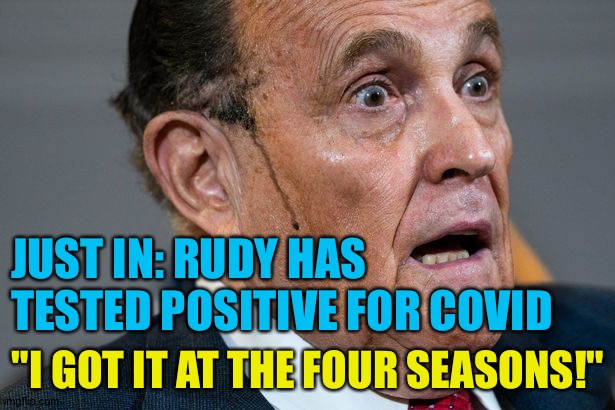 He really has... | JUST IN: RUDY HAS TESTED POSITIVE FOR COVID; "I GOT IT AT THE FOUR SEASONS!" | image tagged in rudy giuliani | made w/ Imgflip meme maker