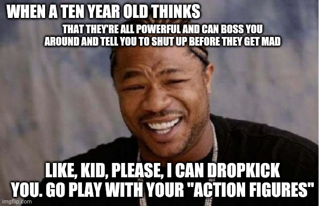 Yo Dawg Heard You | WHEN A TEN YEAR OLD THINKS; THAT THEY'RE ALL POWERFUL AND CAN BOSS YOU AROUND AND TELL YOU TO SHUT UP BEFORE THEY GET MAD; LIKE, KID, PLEASE, I CAN DROPKICK YOU. GO PLAY WITH YOUR "ACTION FIGURES" | image tagged in memes,yo dawg heard you | made w/ Imgflip meme maker