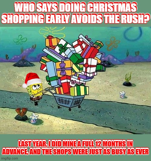 "Soon be Christmas"  (Spongebob Christmas Weekend Dec 11-13 a Kraziness_all_the_way, EGOS, MeMe_BOMB1, 44colt & TD1437 event) | WHO SAYS DOING CHRISTMAS SHOPPING EARLY AVOIDS THE RUSH? WHO SAYS DOING CHRISTMAS SHOPPING EARLY AVOIDS THE RUSH? LAST YEAR, I DID MINE A FULL 12 MONTHS IN ADVANCE, AND THE SHOPS WERE JUST AS BUSY AS EVER; LAST YEAR, I DID MINE A FULL 12 MONTHS IN ADVANCE, AND THE SHOPS WERE JUST AS BUSY AS EVER | image tagged in spongebob shopping,memes,spongebob christmas weekend,44colt,kraziness_all_the_way,egos | made w/ Imgflip meme maker