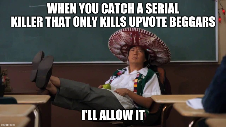 Upvote beggars must die | WHEN YOU CATCH A SERIAL KILLER THAT ONLY KILLS UPVOTE BEGGARS; I'LL ALLOW IT | image tagged in senior chang,funny memes,haha | made w/ Imgflip meme maker