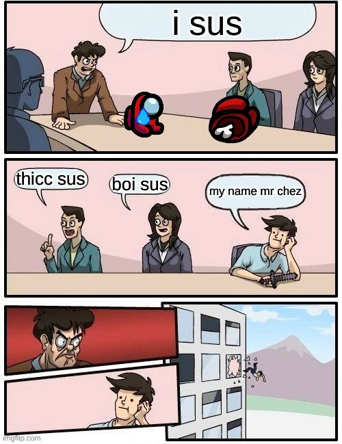 Boardroom Meeting Suggestion | i sus; thicc sus; boi sus; my name mr chez | image tagged in memes,boardroom meeting suggestion | made w/ Imgflip meme maker