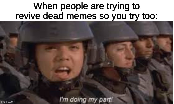 Im doing my part | When people are trying to revive dead memes so you try too: | image tagged in im doing my part | made w/ Imgflip meme maker