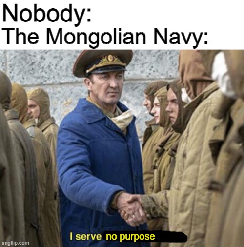 Why does Mongolia have a navy? And other questions science cannot answer. | Nobody:; The Mongolian Navy:; no purpose | image tagged in memes,funny,stop reading the tags,i serve the soviet union,pie charts,why are you reading this | made w/ Imgflip meme maker