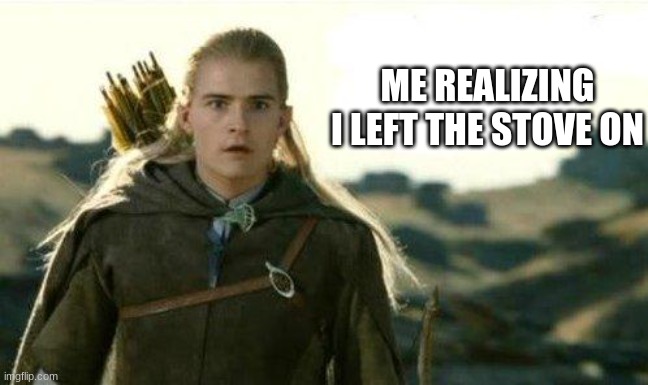 lol its tru | ME REALIZING I LEFT THE STOVE ON | image tagged in legolas elf eyes,lotr,lord of the rings,memes,funny memes,the lord of the rings | made w/ Imgflip meme maker