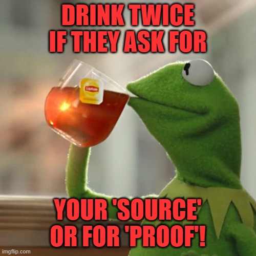But That's None Of My Business Meme | DRINK TWICE IF THEY ASK FOR YOUR 'SOURCE' OR FOR 'PROOF'! | image tagged in memes,but that's none of my business,kermit the frog | made w/ Imgflip meme maker