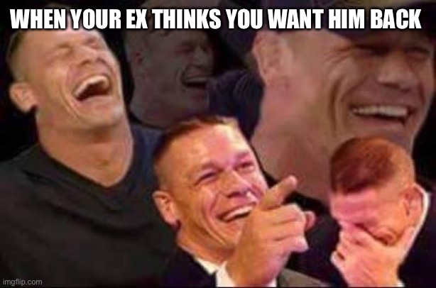 john cena laughing | WHEN YOUR EX THINKS YOU WANT HIM BACK | image tagged in john cena laughing | made w/ Imgflip meme maker