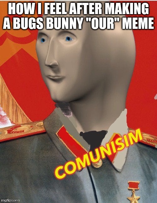 Comunism meme man | HOW I FEEL AFTER MAKING A BUGS BUNNY "OUR" MEME | image tagged in comunism meme man,meme man,memes,funny | made w/ Imgflip meme maker