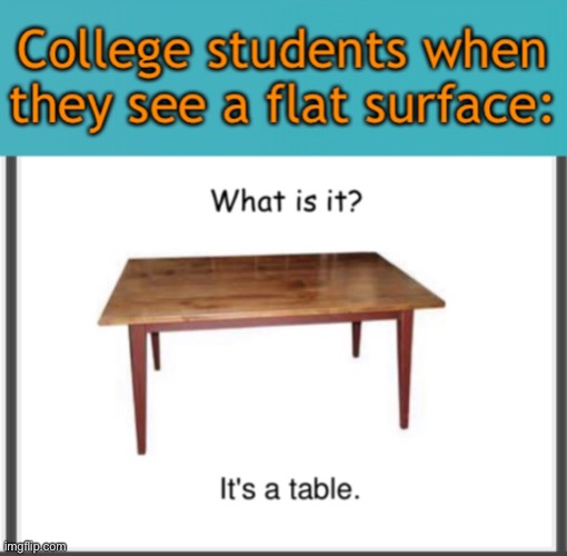 Guess that’s pretty RelaTABLE? | College students when they see a flat surface: | image tagged in funny,memes,table,college,college student | made w/ Imgflip meme maker