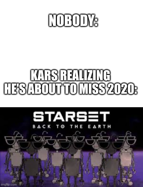 NOBODY:; KARS REALIZING HE'S ABOUT TO MISS 2020: | image tagged in blank white template | made w/ Imgflip meme maker